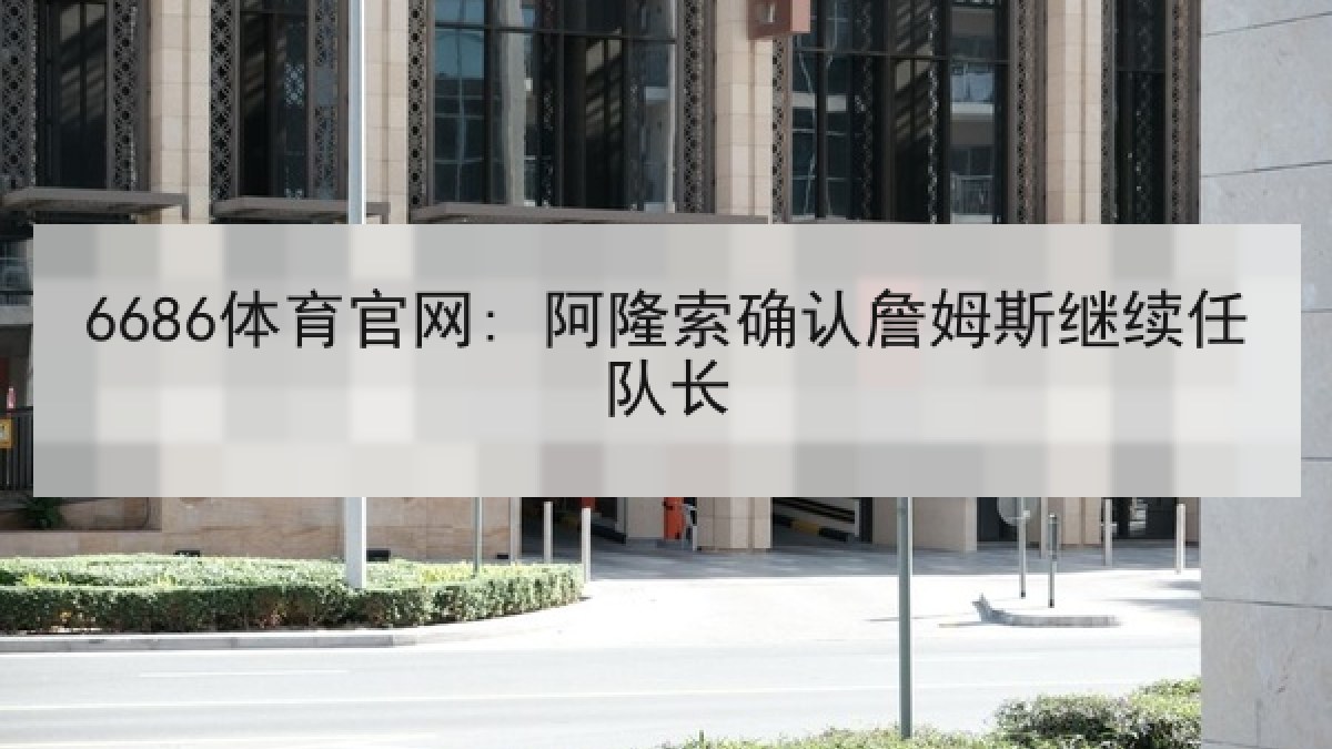 6686体育官网: 阿隆索确认詹姆斯继续任队长 6686体育官网: 阿隆索确认詹姆斯继续任队长