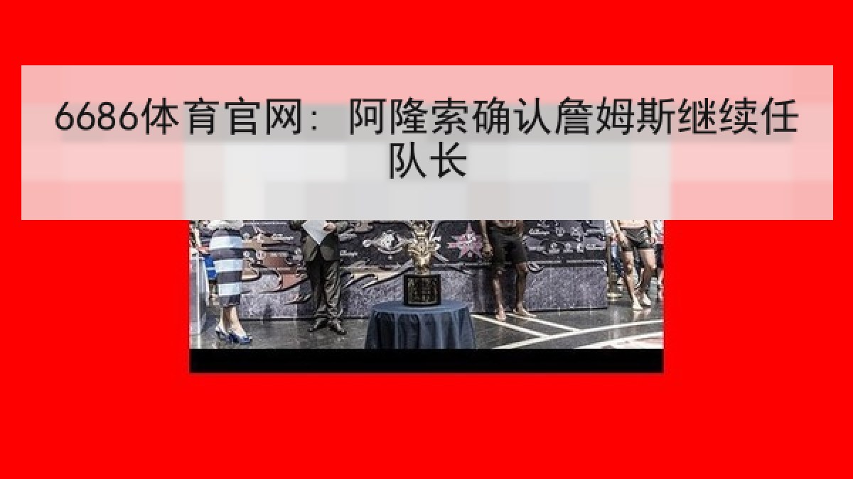 6686体育官网: 阿隆索确认詹姆斯继续任队长 6686体育官网: 阿隆索确认詹姆斯继续任队长